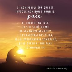...si mon peuple sur qui est invoqué mon nom s’humilie, prie, et cherche ma face, et s’il se détourne de ses mauvaises voies,- je l’exaucerai des cieux, je lui pardonnerai son péché, et je guérirai son pays.