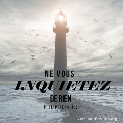 Ne vous inquiétez de rien ; mais en toute chose faites connaître vos besoins à Dieu par des prières et des supplications, avec des actions de grâces.